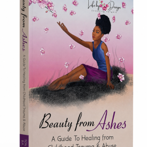 Beauty From Ashes A Guide to Healing from Childhood Trauma & Abuse